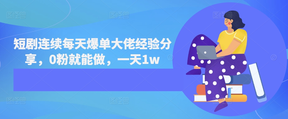 短剧连续每天爆单大佬经验分享，0粉就能做，一天1w-万利网