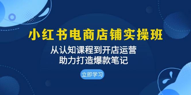 小红书电商店铺实操班：从认知课程到开店运营，助力打造爆款笔记-万利网