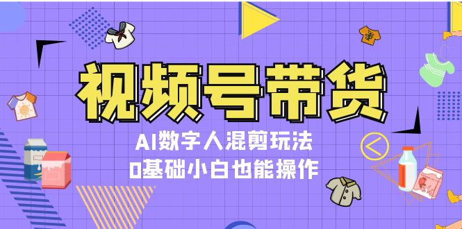 视频号带货，AI数字人混剪玩法，0基础小白也能操作-万利网