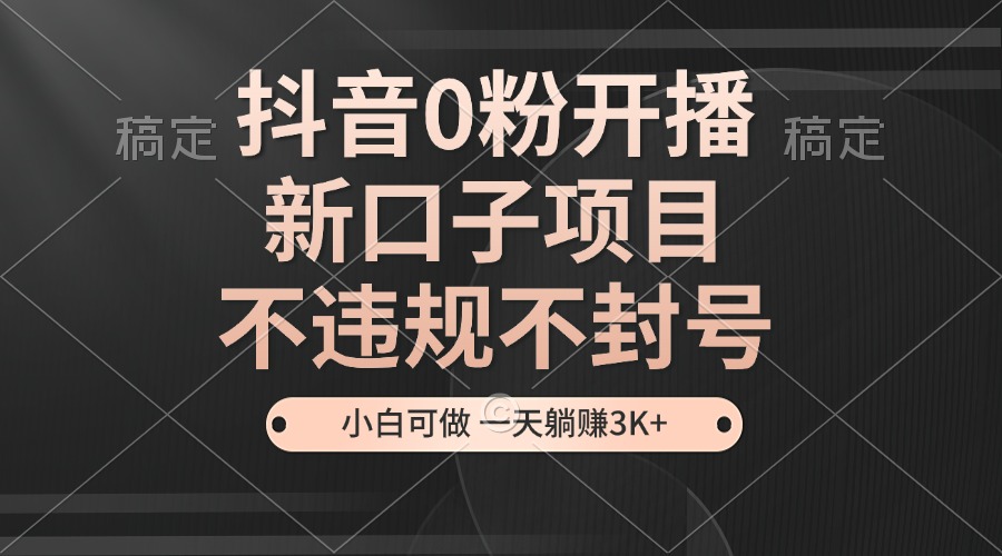 抖音0粉开播，新口子，不违规不封号， 小白可做，一天躺赚3k+-万利网