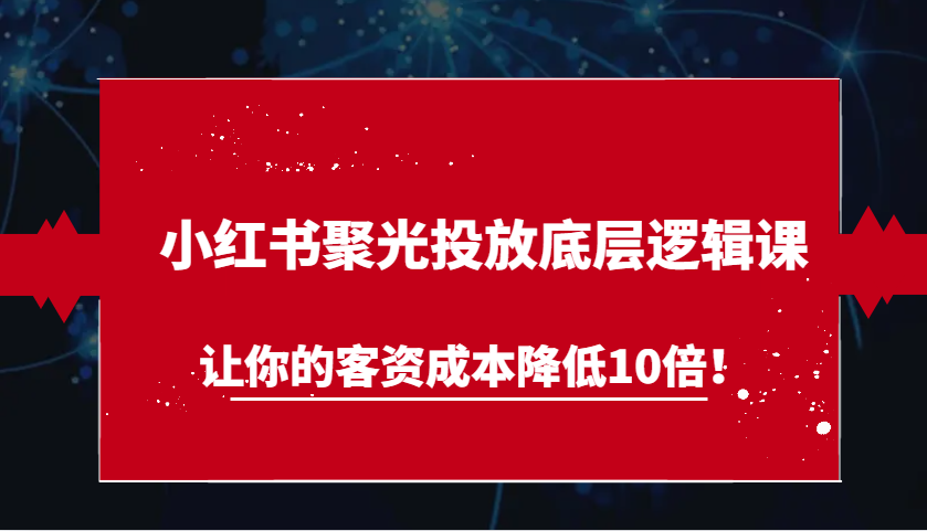 小红书聚光投放底层逻辑课，让你的客资成本降低10倍！-万利网