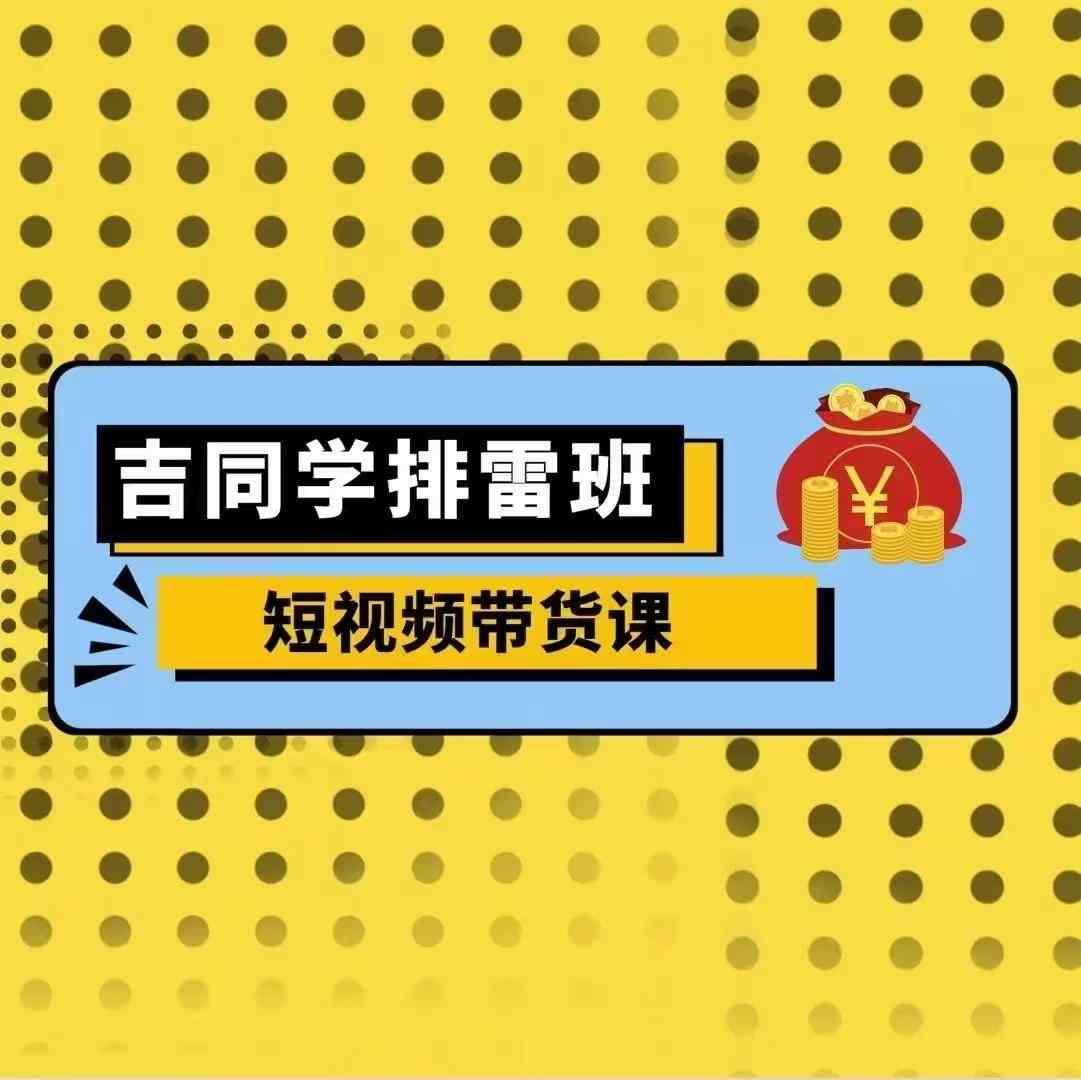 吉同学排雷班短视频带货课，零基础·详解流量成果-万利网