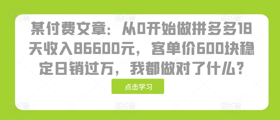 某付费文章：从0开始做拼多多18天收入86600元，客单价600块稳定日销过万，我都做对了什么?-万利网