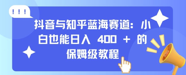 抖音与知乎蓝海赛道：小白也能日入 4张 的保姆级教程-万利网