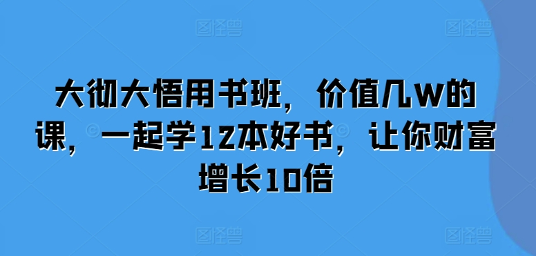 大彻大悟用书班，价值几W的课，一起学12本好书，让你财富增长10倍-万利网