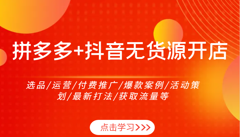 拼多多+抖音无货源开店：选品/运营/付费推广/爆款案例/活动策划/最新打法/获取流量等-万利网