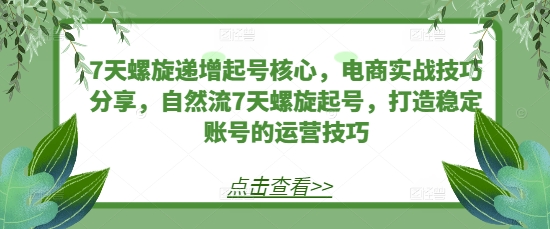 7天螺旋递增起号核心，电商实战技巧分享，自然流7天螺旋起号，打造稳定账号的运营技巧-万利网