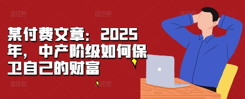 某付费文章：2025年，中产阶级如何保卫自己的财富-万利网