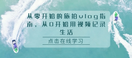 从零开始的旅拍vlog指南，从0开始用视频记录生活-万利网