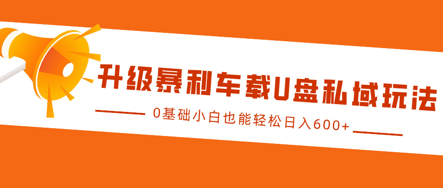 升级暴利车载U盘私域玩法，0基础小白也能轻松日入600+-万利网