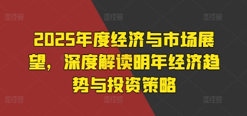 2025年度经济与市场展望，深度解读明年经济趋势与投资策略-万利网