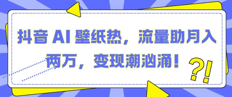 抖音 AI 壁纸热，流量助月入两W，变现潮汹涌-万利网
