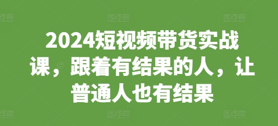 2024短视频带货实战课，跟着有结果的人，让普通人也有结果-万利网