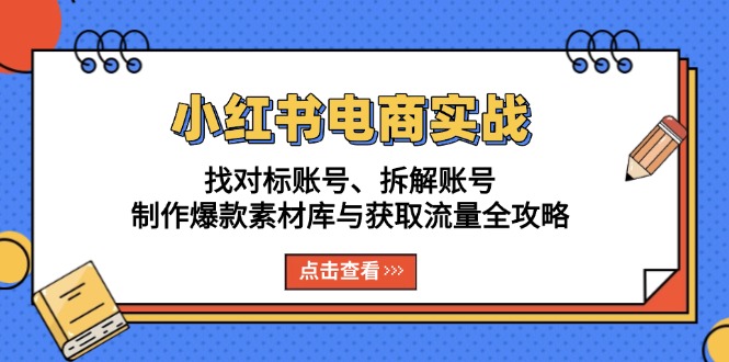 小红书电商实战：找对标账号、拆解账号、制作爆款素材库与获取流量全攻略-万利网