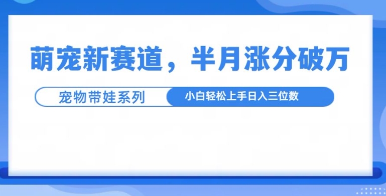 萌宠新赛道，萌宠带娃，半月涨粉10万+，小白轻松入手-万利网