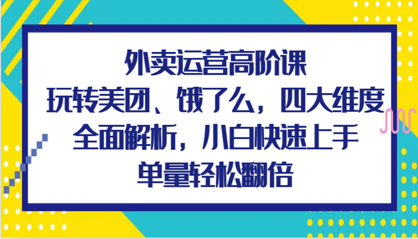 外卖运营高阶课，玩转美团、饿了么，四大维度全面解析，小白快速上手，单量轻松翻倍-万利网