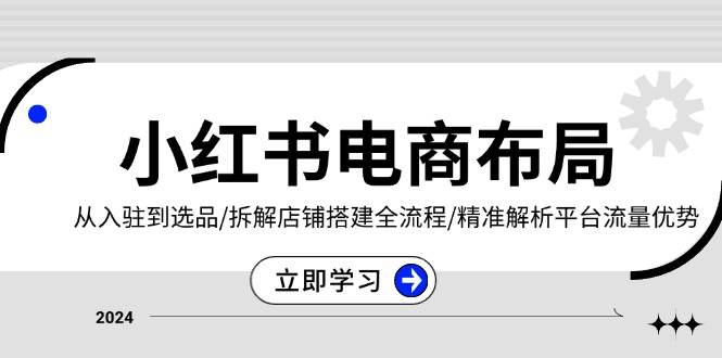 小红书电商布局：从入驻到选品/拆解店铺搭建全流程/精准解析平台流量优势-万利网