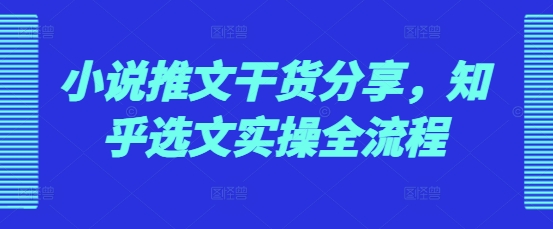 小说推文干货分享，知乎选文实操全流程-万利网