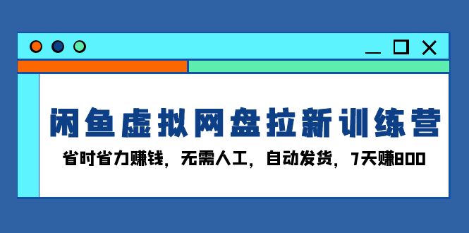 闲鱼虚拟网盘拉新训练营：省时省力赚钱，无需人工，自动发货，7天赚800-万利网