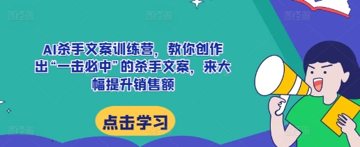 AI杀手文案训练营，教你创作出“一击必中”的杀手文案，来大幅提升销售额-万利网