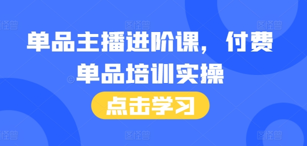 单品主播进阶课，付费单品培训实操，46节完整+话术本-万利网