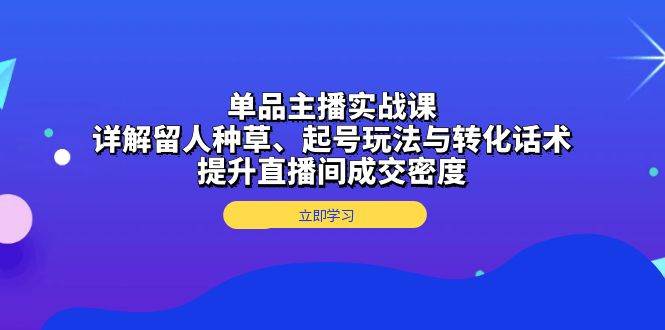 单品主播实战课：详解留人种草、起号玩法与转化话术，提升直播间成交密度-万利网