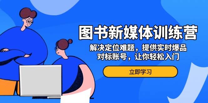 图书新媒体训练营，解决定位难题，提供实时爆品、对标账号，让你轻松入门-万利网