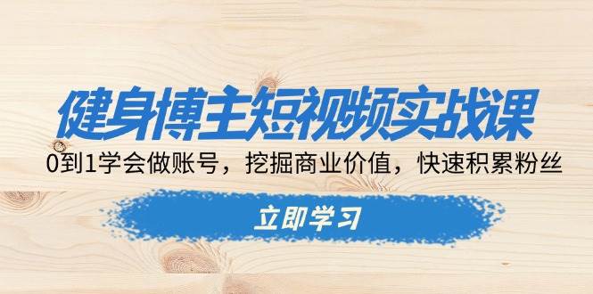 健身博主短视频实战课：0到1学会做账号，挖掘商业价值，快速积累粉丝-万利网