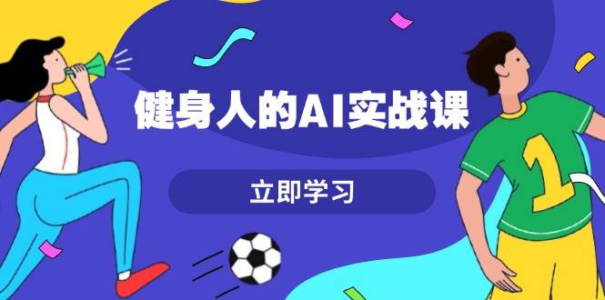 健身人的AI实战课，7天从0到1提升效率，快速入门AI，掌握爆款内容-万利网