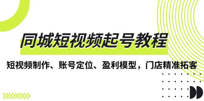 同城短视频起号教程，短视频制作、账号定位、盈利模型，门店精准拓客-万利网