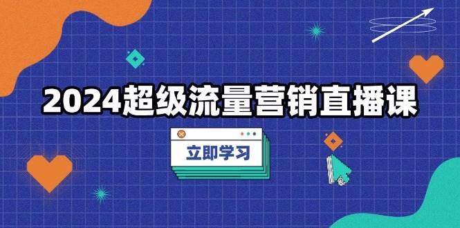 2024超级流量营销直播课，低成本打法，提升流量转化率，案例拆解爆款-万利网