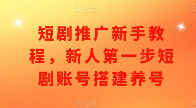 短剧推广新手教程，新人第一步短剧账号搭建养号-万利网