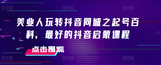 美业人玩转抖音同城之起号百科，最好的抖音启蒙课程-万利网