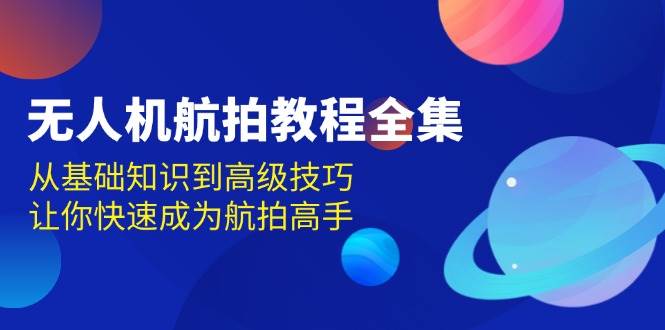 无人机航拍教程全集，从基础知识到高级技巧，让你快速成为航拍高手-万利网