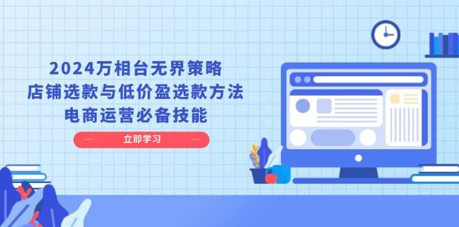 2024万相台无界策略，店铺选款与低价盈选款方法，电商运营必备技能-万利网