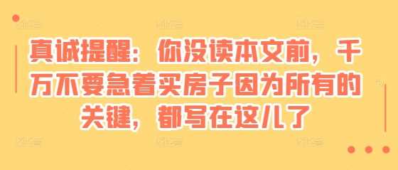 某付费文章：真诚提醒：你没读本文前，千万不要急着买房子因为所有的关键，都写在这儿了-万利网