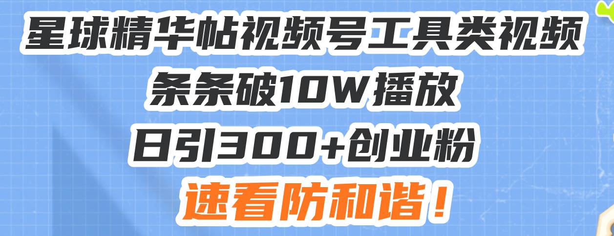 星球精华帖视频号工具类视频条条破10W播放日引300+创业粉，速看防和谐！-万利网