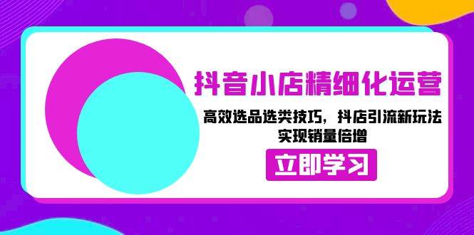 抖音小店精细化运营：高效选品选类技巧，抖店引流新玩法，实现销量倍增-万利网