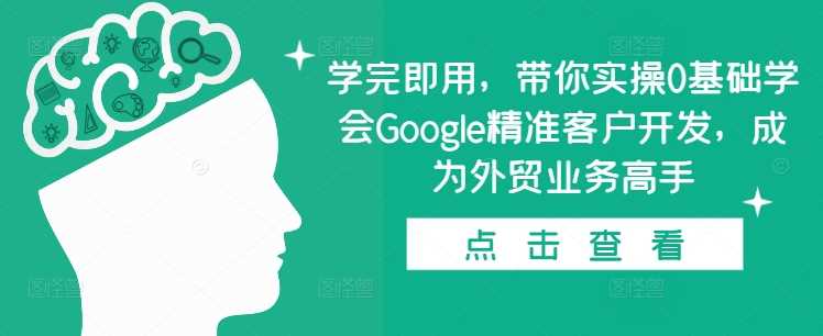 学完即用，带你实操0基础学会Google精准客户开发，成为外贸业务高手-万利网