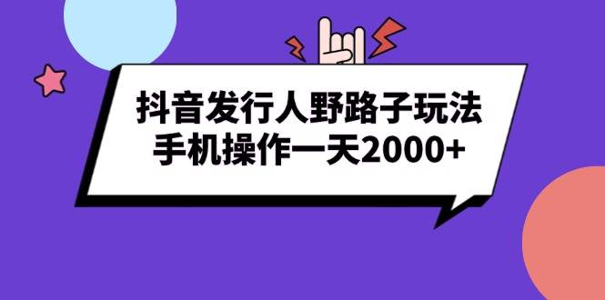 抖音发行人野路子玩法，手机操作一天2000+-万利网