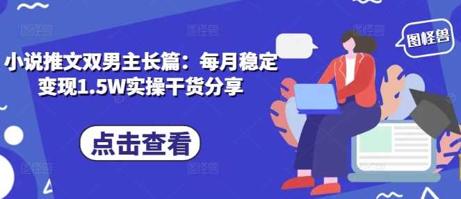 小说推文双男主长篇：每月稳定变现1.5W实操干货分享-万利网