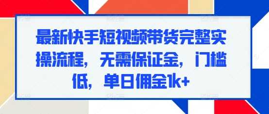最新快手短视频带货完整实操流程，无需保证金，门槛低，单日佣金1k+-万利网