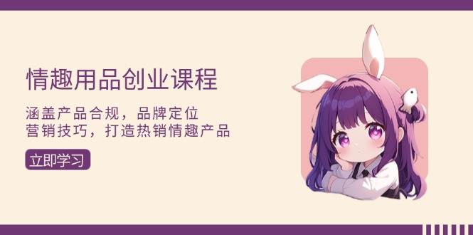 情趣用品创业课程：涵盖产品合规，品牌定位，营销技巧，打造热销情趣产品-万利网