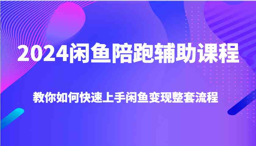 2024闲鱼陪跑辅助课程，教你如何快速上手闲鱼变现整套流程-万利网