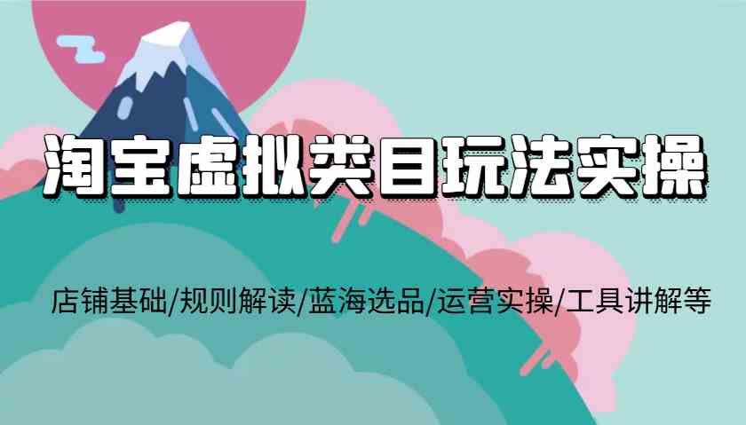 淘宝虚拟类目玩法实操，店铺基础/规则解读/蓝海选品/运营实操/工具讲解等-万利网