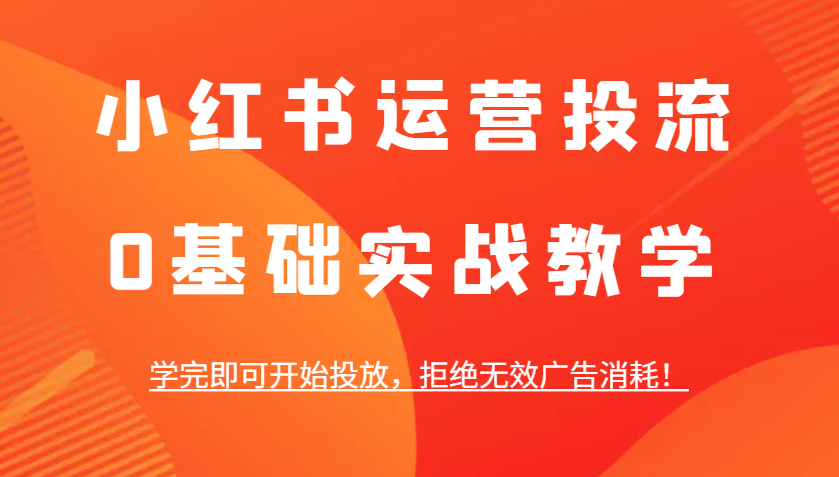 小红书运营投流，0基础实战教学，学完即可开始投放，拒绝无效广告消耗！-万利网