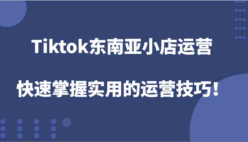 Tiktok东南亚小店运营，快速掌握实用的运营技巧！-万利网