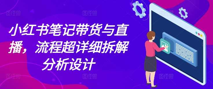 小红书笔记带货与直播，流程超详细拆解分析设计-万利网