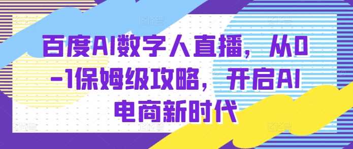 百度AI数字人直播带货，从0-1保姆级攻略，开启AI电商新时代-万利网