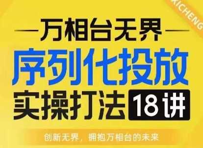 【万相台无界】序列化投放实操18讲线上实战班，淘系电商人的必修课-万利网